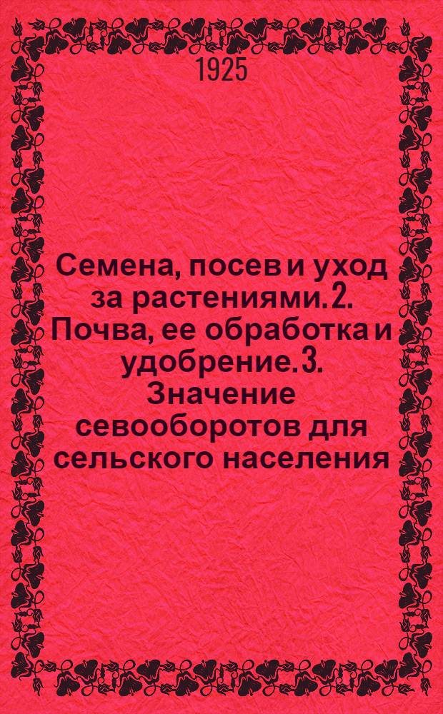 1. Семена, посев и уход за растениями. 2. Почва, ее обработка и удобрение. 3. Значение севооборотов для сельского населения, правила их составления и типичные севообороты для области