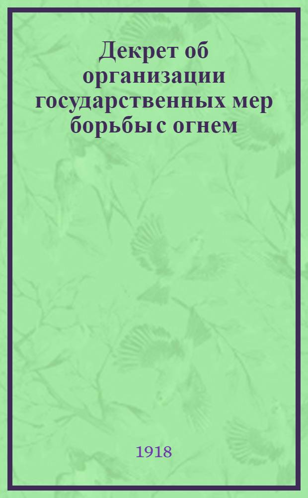 Декрет об организации государственных мер борьбы с огнем : 18 (5) апр. 1918 г