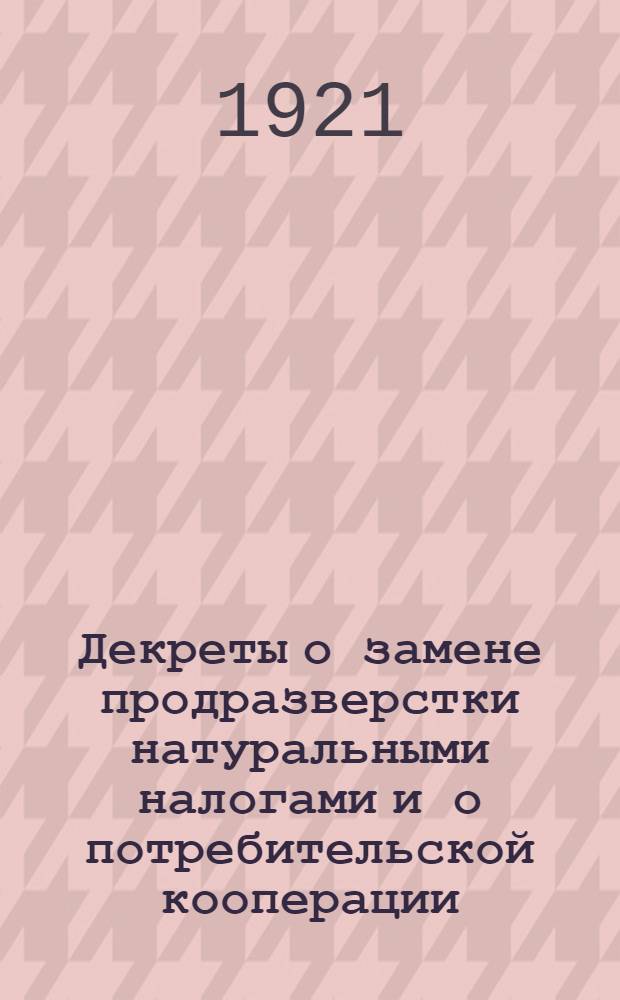 Декреты о замене продразверстки натуральными налогами и о потребительской кооперации. [Вып.1]