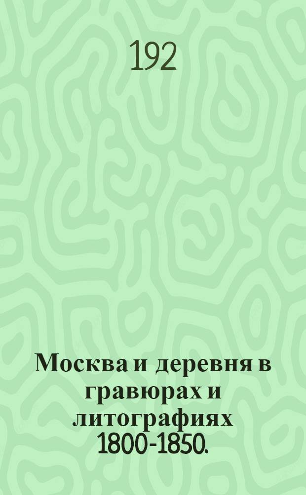 Москва и деревня в гравюрах и литографиях 1800-1850.