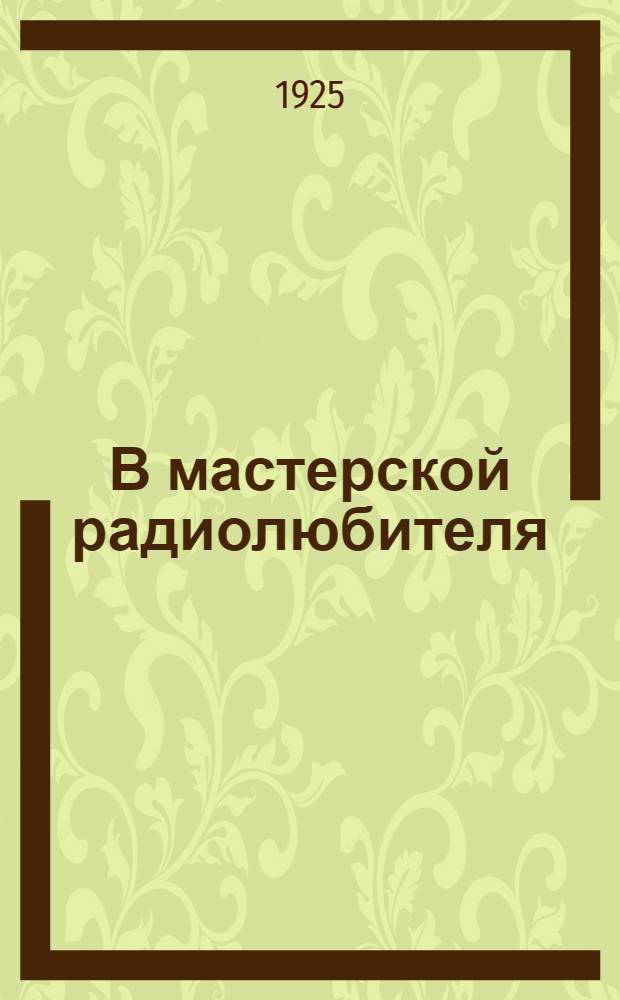 В мастерской радиолюбителя : Введ. к самостоятельному изготовлению простых приемников