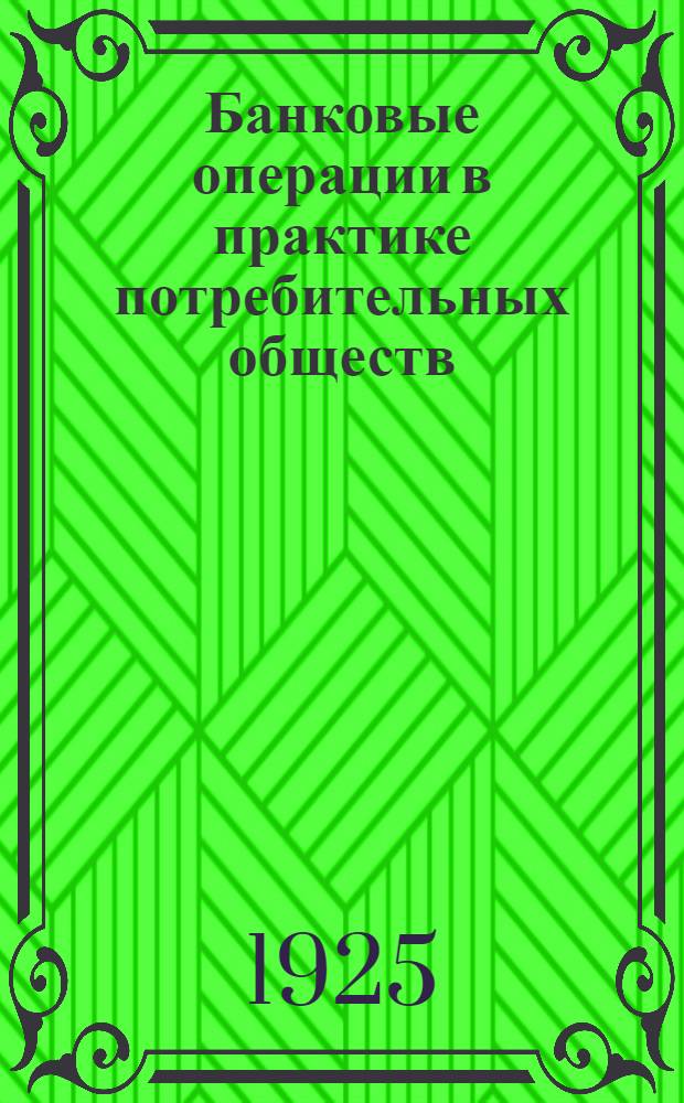 Банковые операции в практике потребительных обществ : С прил. форм обязательств, расписок, заявлений и объявлений и алф. указ. встречающихся в тексте спец. слов и выражений