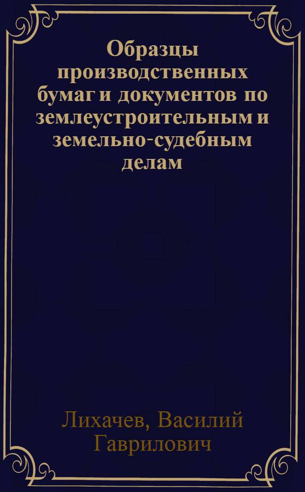 Образцы производственных бумаг и документов по землеустроительным и земельно-судебным делам, разрешаемым в порядке правил Земельного кодекса РСФСР : Пособие для отд. землеустройства, зем. комис. и землеустроителей
