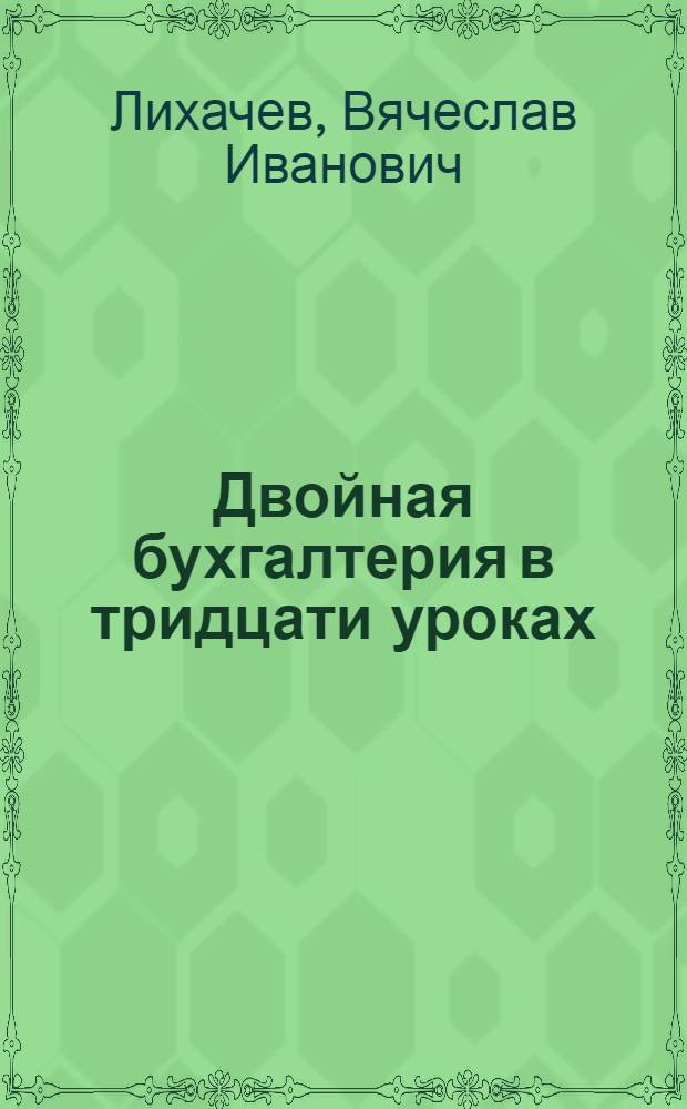 Двойная бухгалтерия в тридцати уроках : Законченный элементарный курс для учеб. заведений и самообучения