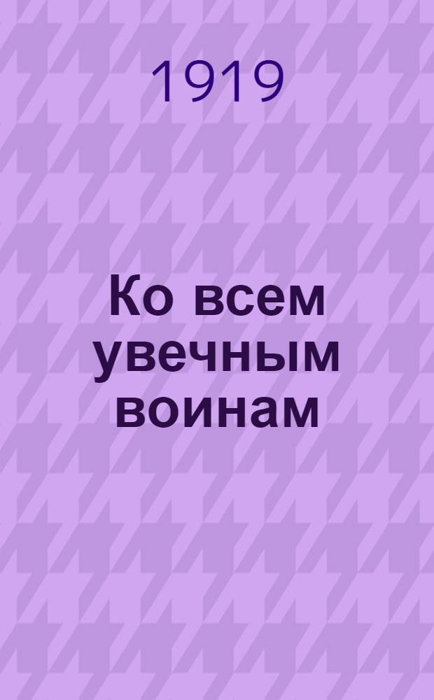 Ко всем увечным воинам : Товарищи! : Воззвание Центр. ком. Всерос. союза увечных воинов