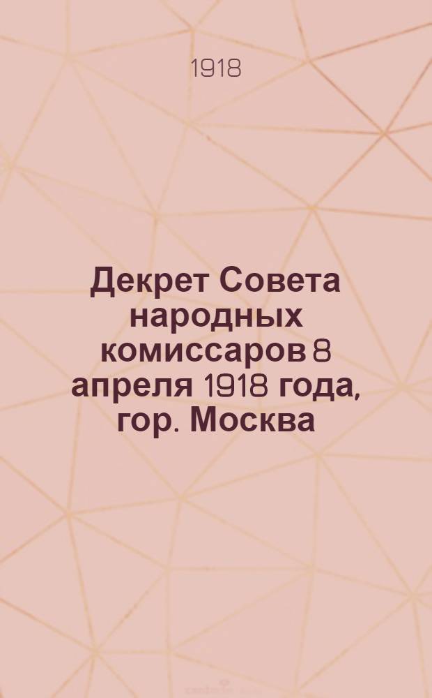 Декрет Совета народных комиссаров 8 апреля 1918 года, гор. Москва