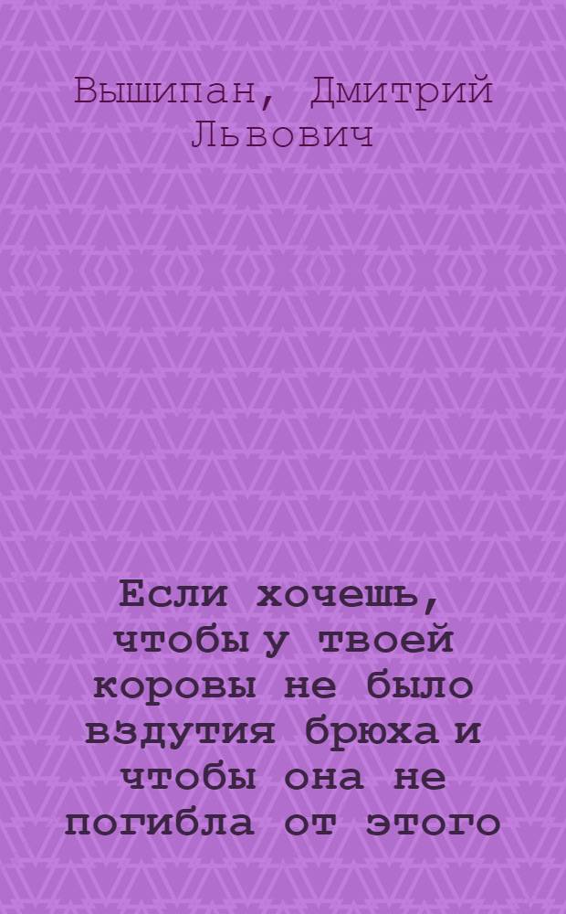 Если хочешь, чтобы у твоей коровы не было вздутия брюха и чтобы она не погибла от этого, почитай эту книжечку