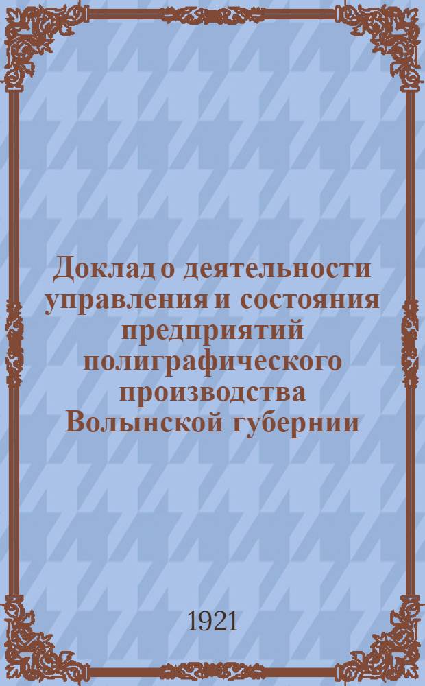 Доклад о деятельности управления и состояния предприятий полиграфического производства Волынской губернии : За время 1920-1921 г