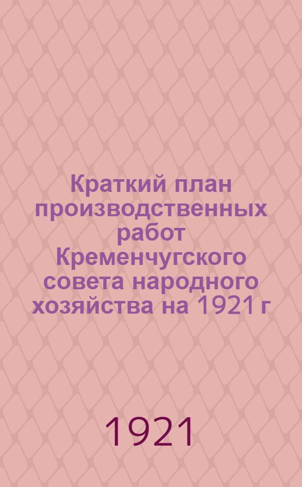 Краткий план производственных работ Кременчугского совета народного хозяйства на 1921 г. : (К Первому съезду Советов Кремечуг. губ.)