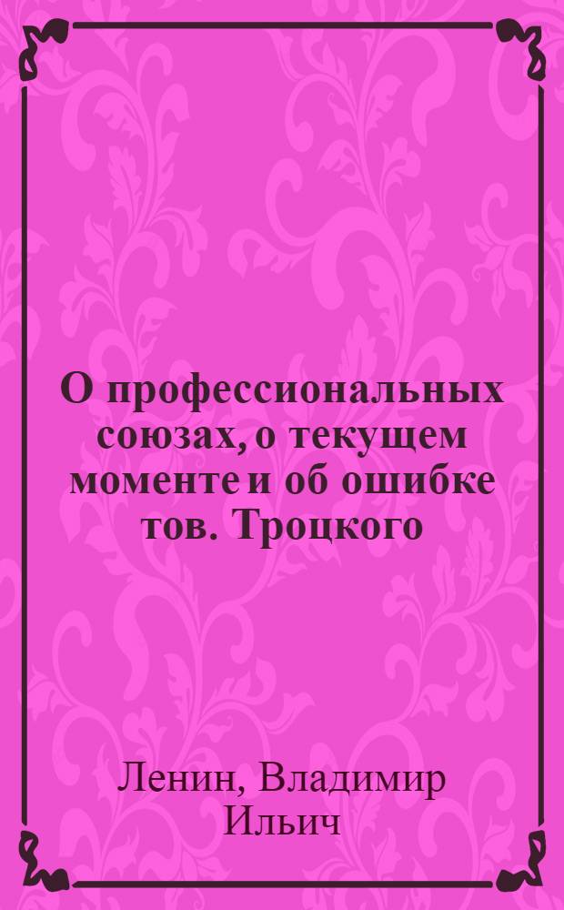 О профессиональных союзах, о текущем моменте и об ошибке тов. Троцкого : Речь на дикус. собр. членов фракции РКП 8-го Всерос. съезда сов. 30 дек. 1920 г