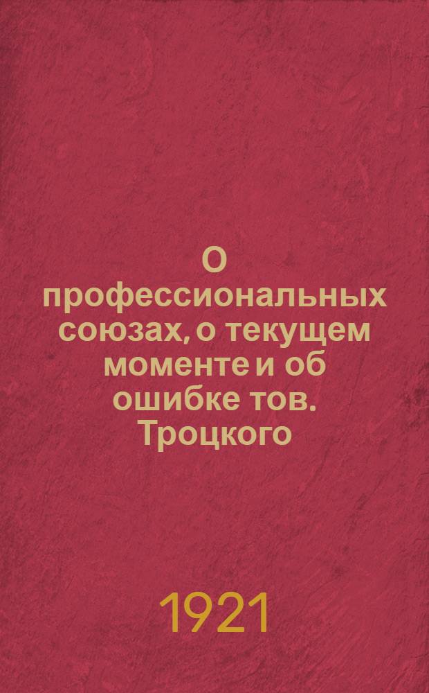 О профессиональных союзах, о текущем моменте и об ошибке тов. Троцкого : Речь на дикус. собр. членов фракции РКП 8-го Всерос. съезда сов. 30 дек. 1920 г