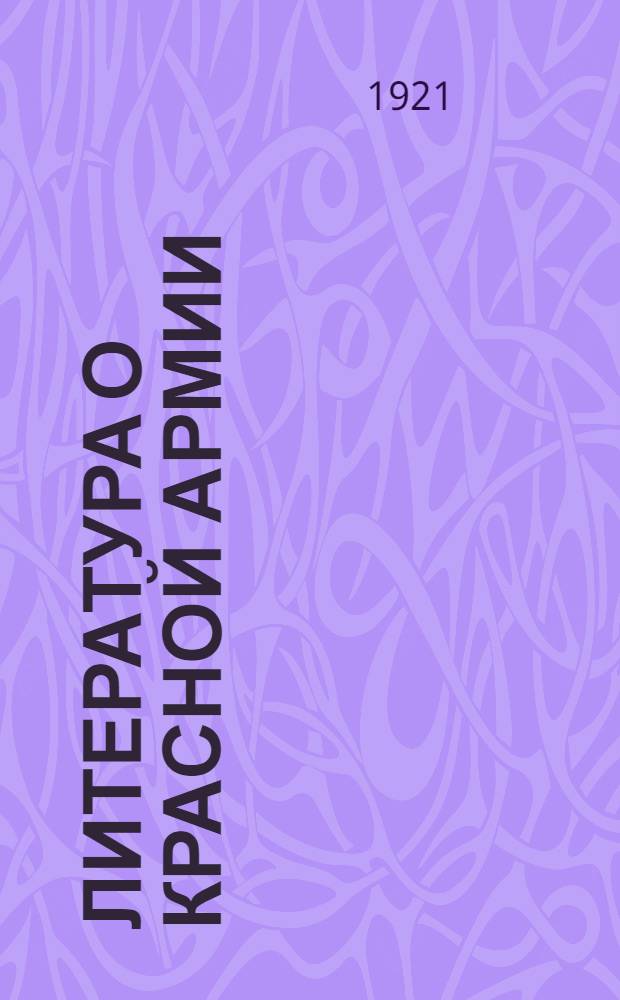 Литература о Красной Армии : 1918-1921 г. : Сист. указ. лит.