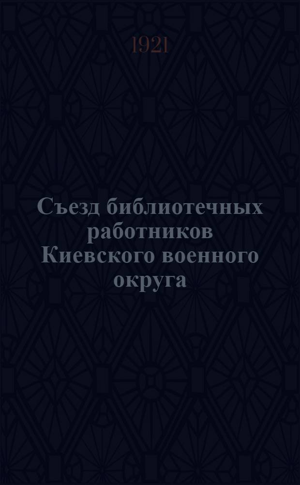 Съезд библиотечных работников Киевского военного округа : Стеногр. отчет : 22-28 янв. 1921 г.