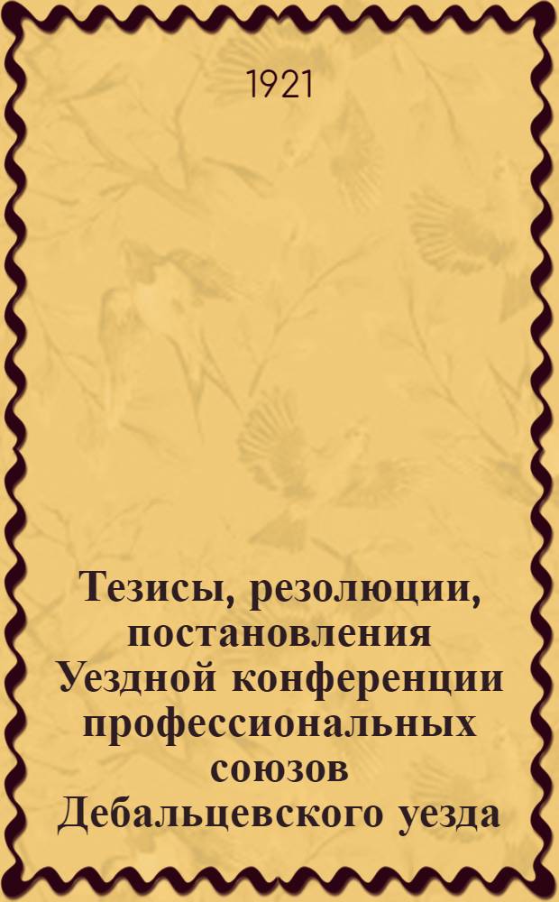 Тезисы, резолюции, постановления Уездной конференции профессиональных союзов Дебальцевского уезда : 22-24 июля 1921