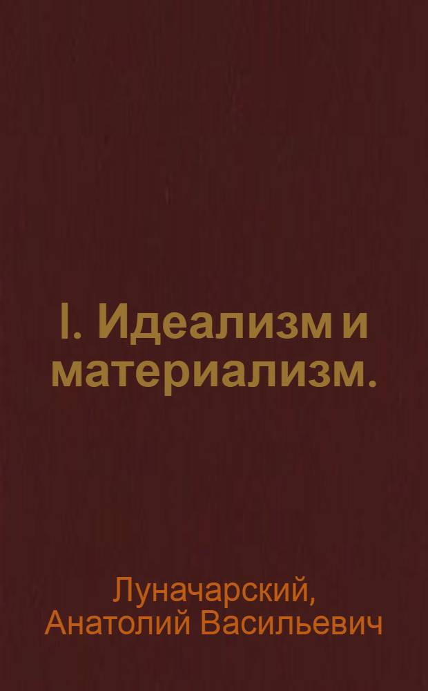 I. Идеализм и материализм.; II. Культура буржуазная и пролетарская / А.В.Луначарский; Подготовлена к печати В.Д.Зельдовичем