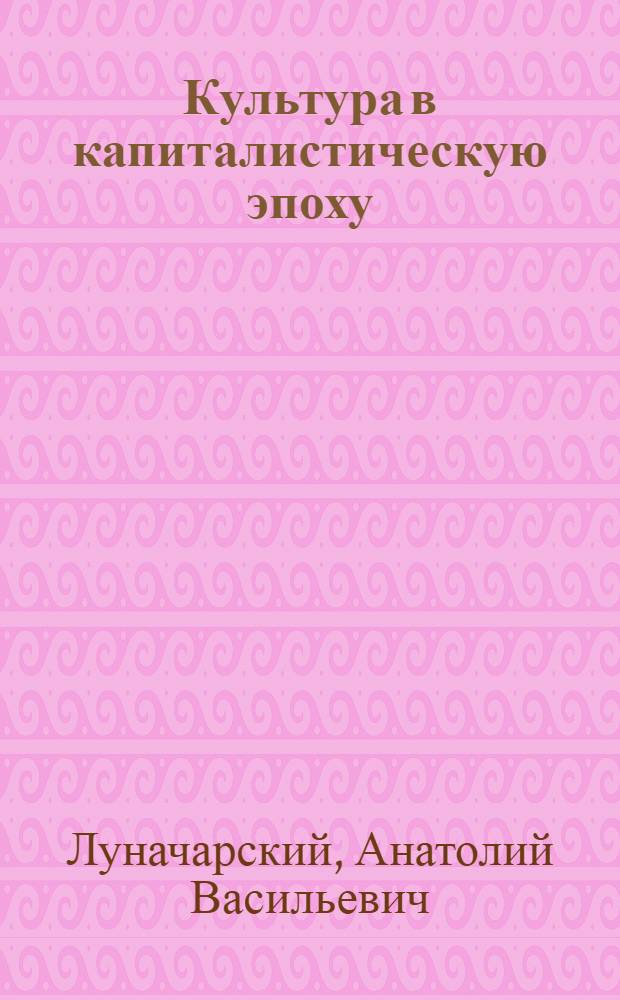 Культура в капиталистическую эпоху : (Докл., сделанный в Центр. клубе Моск. пролеткульта им Ф.И.Калинина)