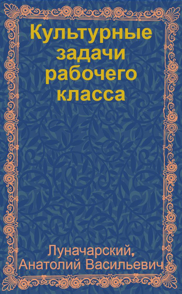 Культурные задачи рабочего класса; Культура общечеловеческая и классовая / А.Луначарский