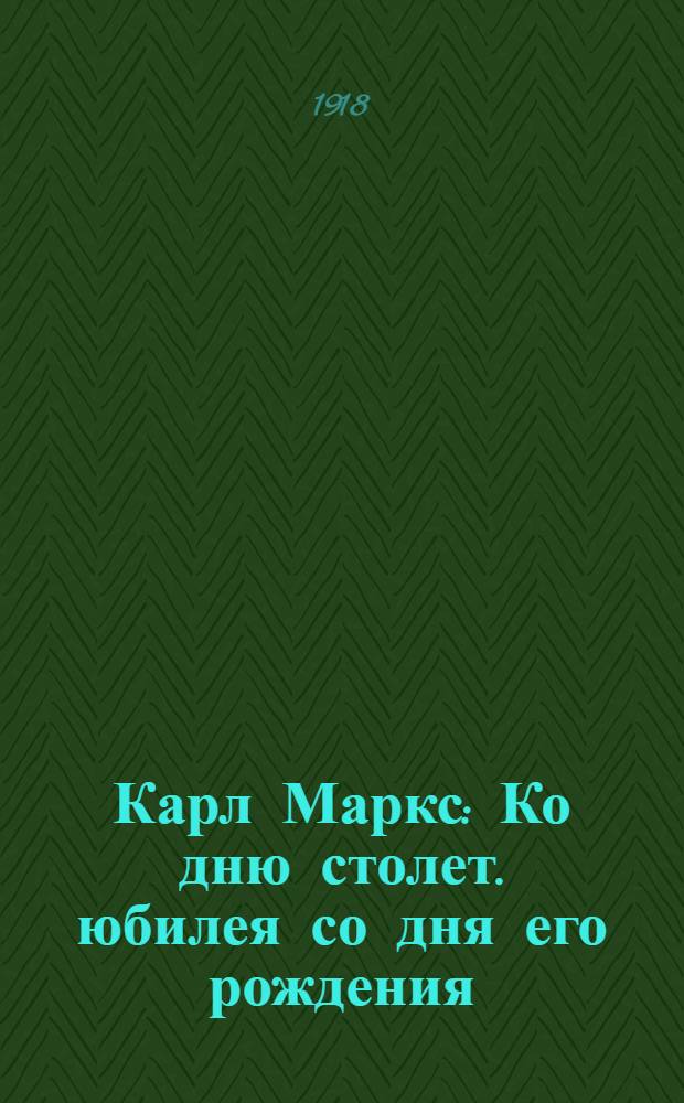 Карл Маркс : Ко дню столет. юбилея со дня его рождения (1818-1918)