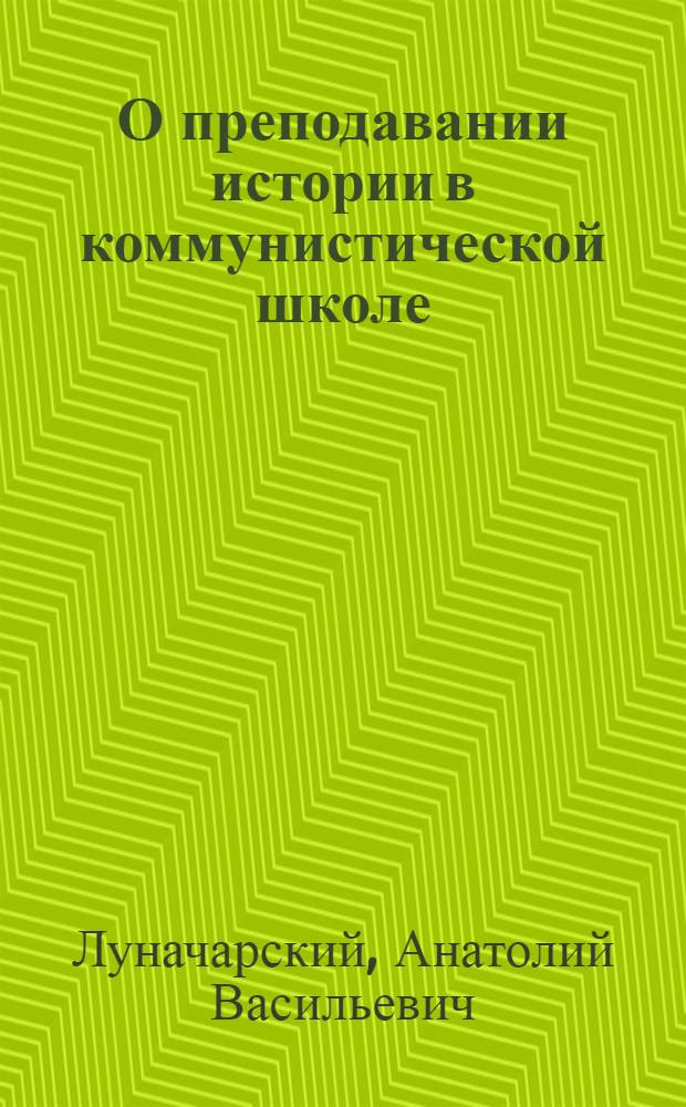 О преподавании истории в коммунистической школе : Лекция, прочит. на Сент. пед. курсах в Петербурге, 1918 г