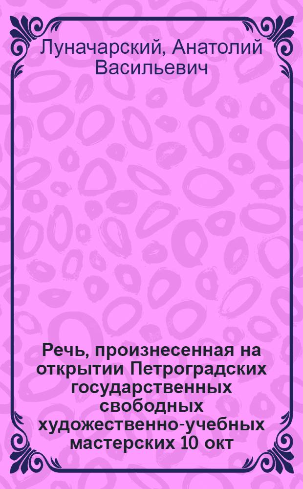 Речь, произнесенная на открытии Петроградских государственных свободных художественно-учебных мастерских 10 окт. 1918 г.