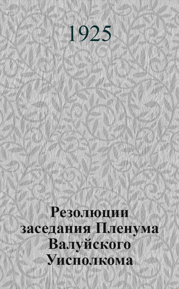 Резолюции заседания Пленума Валуйского Уисполкома : 30-31 янв. 1925 года