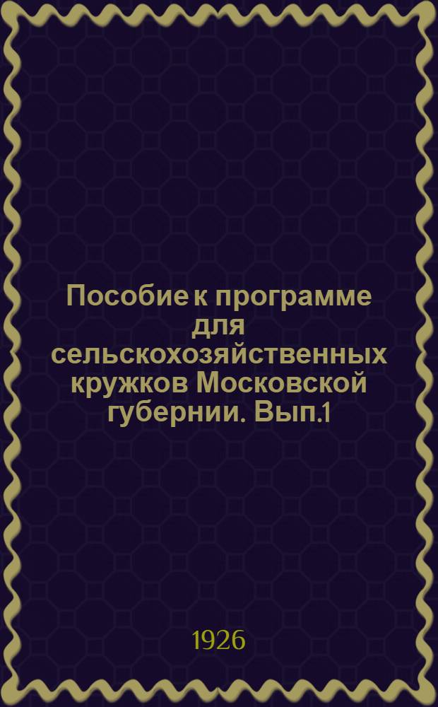 Пособие к программе для сельскохозяйственных кружков Московской губернии. Вып.1 : Организация хозяйства