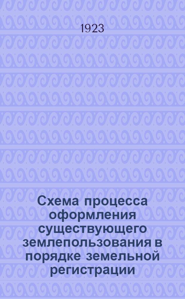 Схема процесса оформления существующего землепользования в порядке земельной регистрации : (Ст. 204 Зем. код. РСФСР и гл. V Инстр. о зем. рег.) с образцами ведения производства