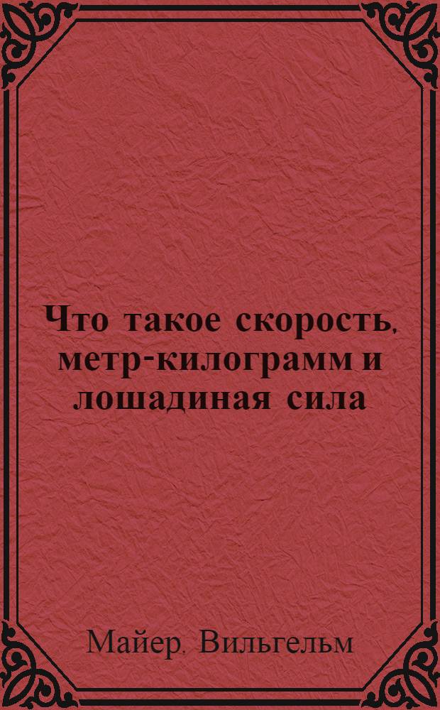 Что такое скорость, метр-килограмм и лошадиная сила : (Первоначал. сведения об учении о движении) : Пер. с нем