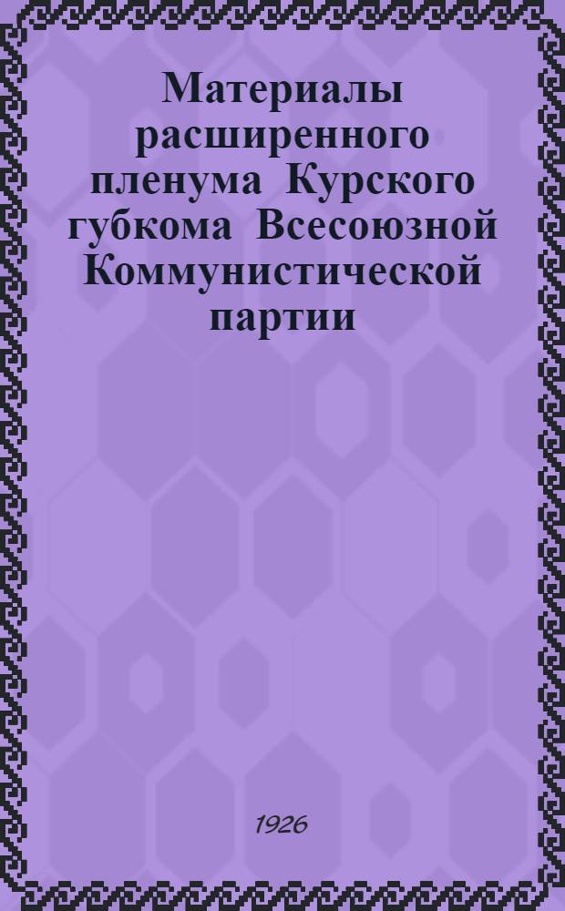 Материалы расширенного пленума Курского губкома Всесоюзной Коммунистической партии (большевиков) 13-16 декабря, 1926 г.: только для членов партии
