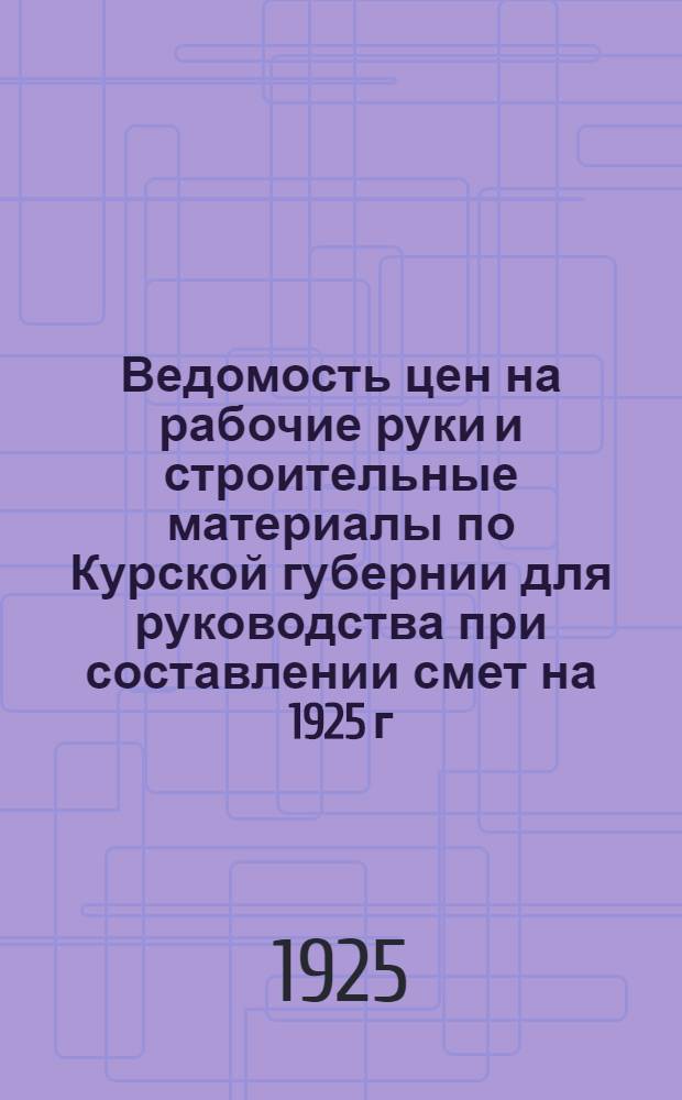 Ведомость цен на рабочие руки и строительные материалы по Курской губернии для руководства при составлении смет на 1925 г.