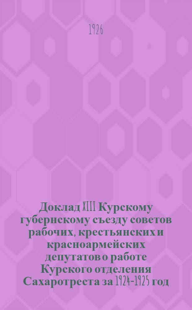 Доклад XIII Курскому губернскому съезду советов рабочих, крестьянских и красноармейских депутатов о работе Курского отделения Сахаротреста за 1924-1925 год
