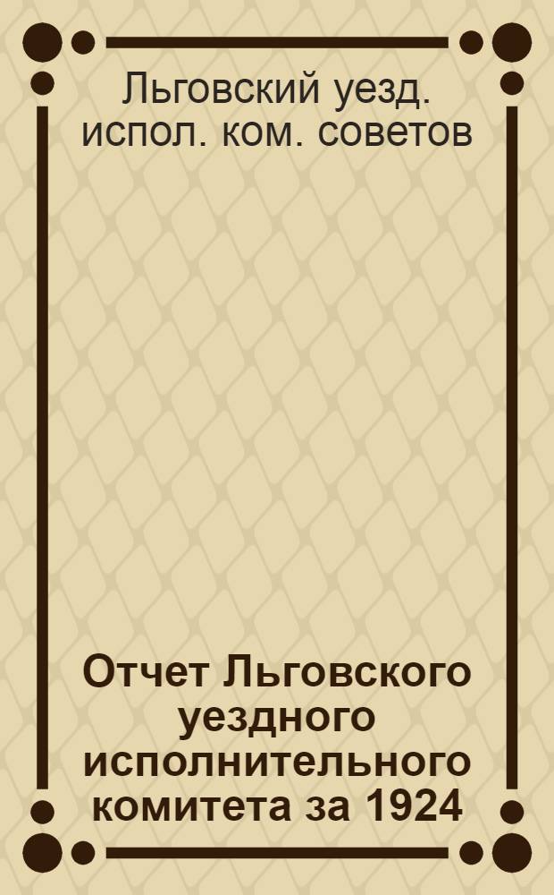 Отчет Льговского уездного исполнительного комитета [за 1924/25 год] : 17-му уезд. съезду советов