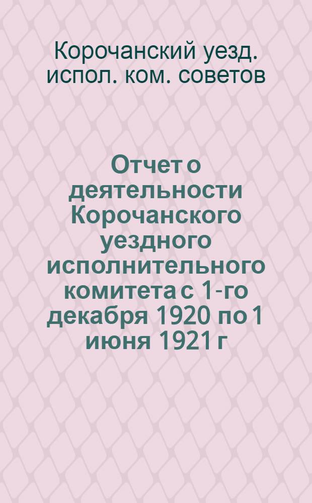 Отчет о деятельности Корочанского уездного исполнительного комитета с 1-го декабря 1920 по 1 июня 1921 г.