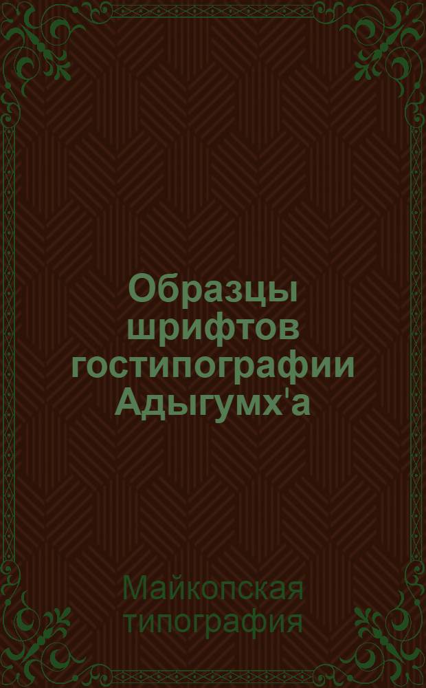 Образцы шрифтов гостипографии Адыгумх'а : Рукоп., тит., обыкнов., фр. и др. шрифта. Разн. украшения и политипажи. Линейки и ассюре : 1 дек. 1924 г