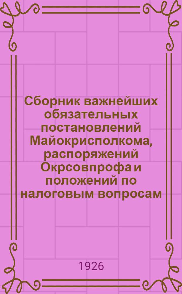 Сборник важнейших обязательных постановлений Майокрисполкома, распоряжений Окрсовпрофа и положений по налоговым вопросам