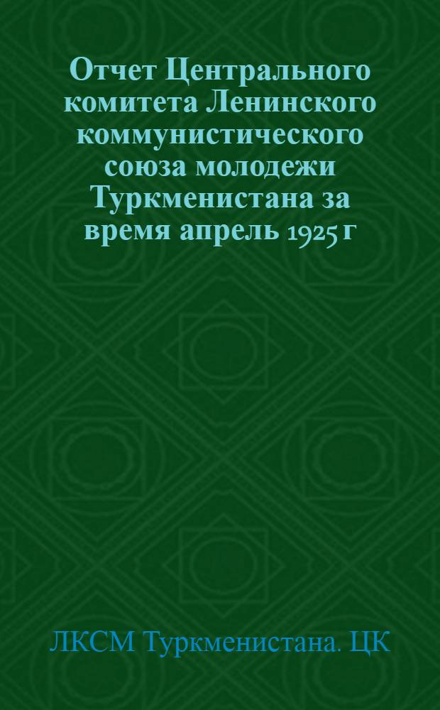 Отчет Центрального комитета Ленинского коммунистического союза молодежи Туркменистана за время апрель 1925 г. - январь 1926г. : Второму съезду ЛКСМТ
