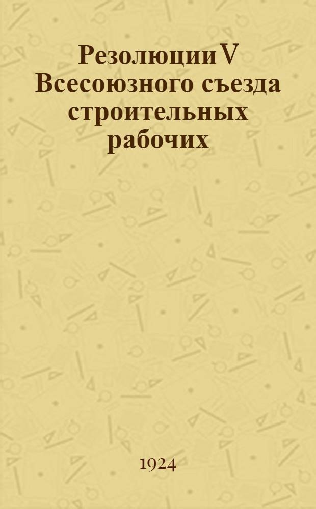 Резолюции V Всесоюзного съезда строительных рабочих (6-11 мая 1924 г.)
