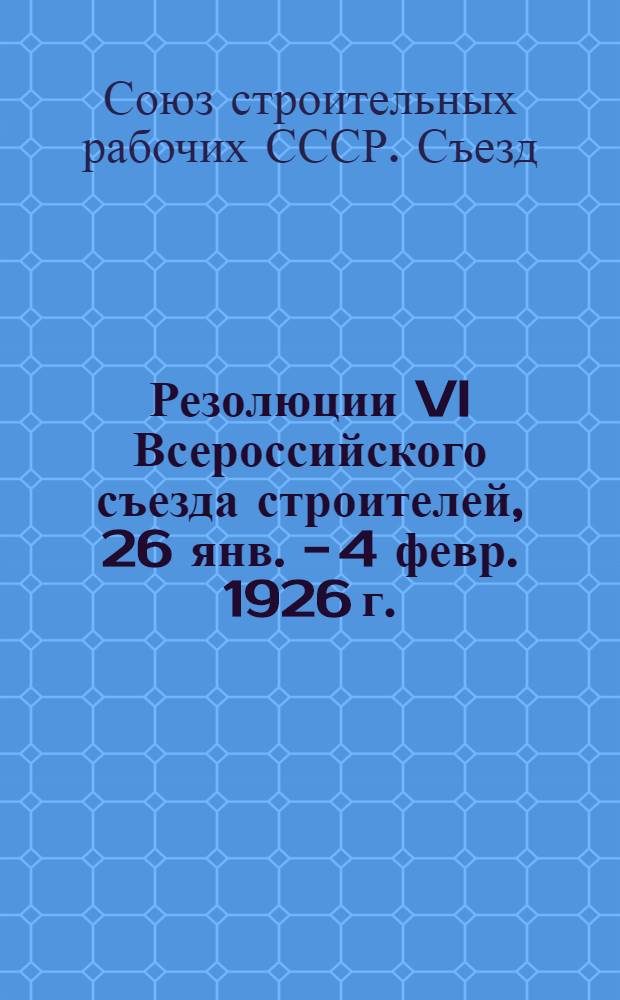 Резолюции VI Всероссийского съезда строителей, 26 янв. - 4 февр. 1926 г.