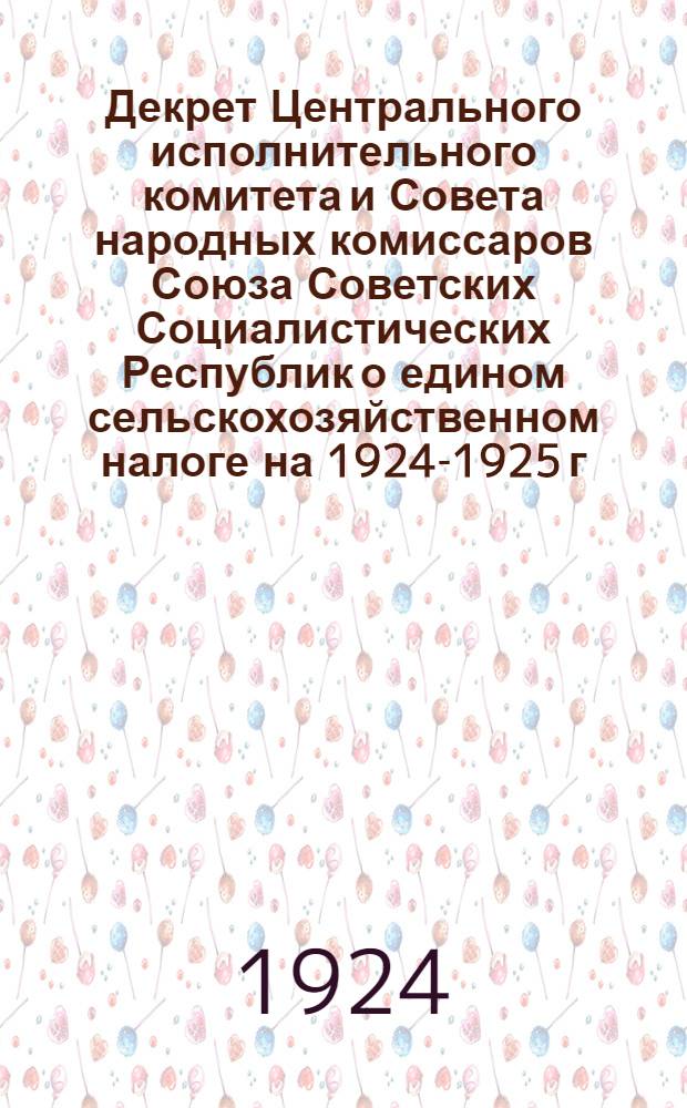 Декрет Центрального исполнительного комитета и Совета народных комиссаров Союза Советских Социалистических Республик о едином сельскохозяйственном налоге на 1924-1925 г. : (С постатейн. разъяснениями)