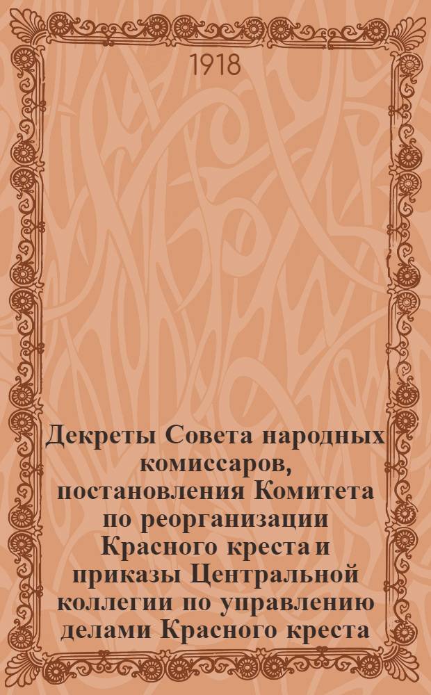 Декреты Совета народных комиссаров, постановления Комитета по реорганизации Красного креста и приказы Центральной коллегии по управлению делами Красного креста, изданные в связи с реорганизацией Российского общества Красного креста (янв.-авг. 1918 г.)