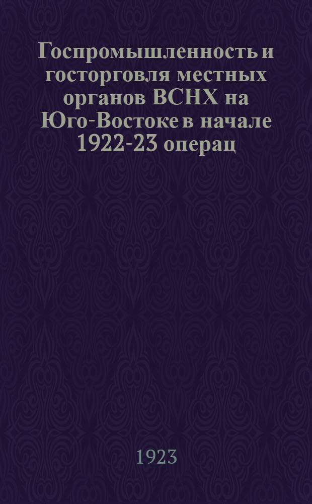 Госпромышленность и госторговля местных органов ВСНХ на Юго-Востоке в начале 1922-23 операц. г. : Материалы. Справ. отд