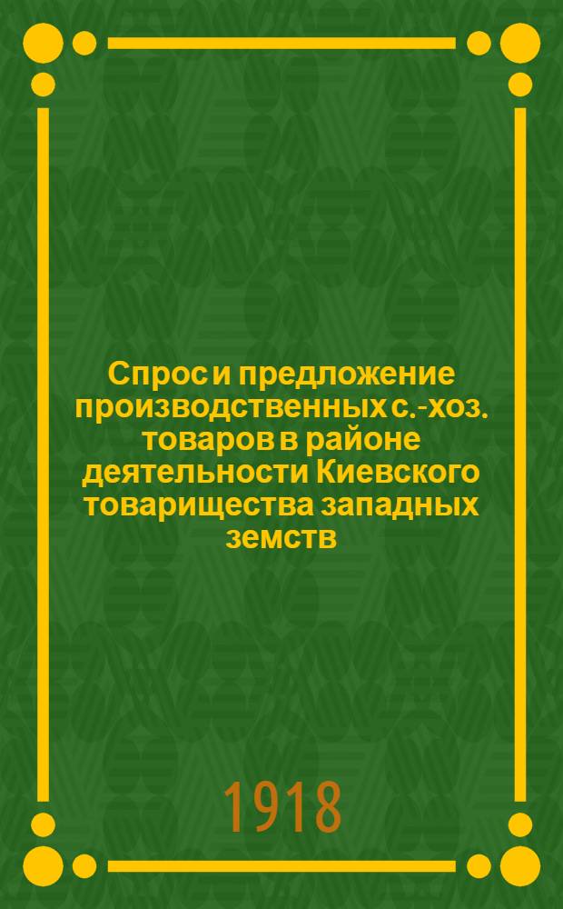 Спрос и предложение производственных с.-хоз. товаров в районе деятельности Киевского товарищества западных земств : (По данным торг. кн. Т-ва зап. земств)