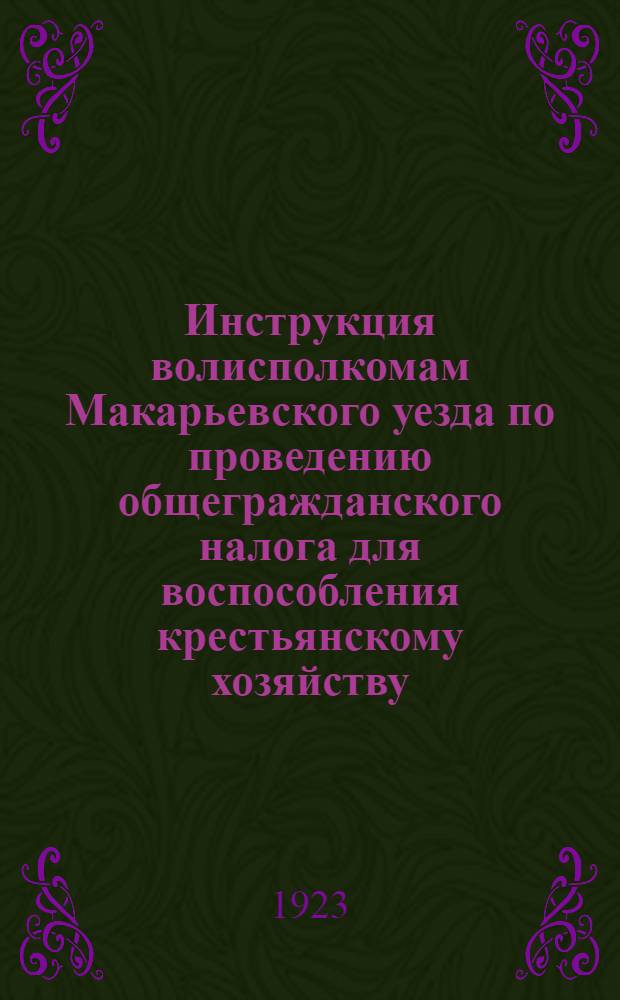 Инструкция волисполкомам Макарьевского уезда по проведению общегражданского налога для воспособления крестьянскому хозяйству : (Декрет 2 нояб. 1922 г.)