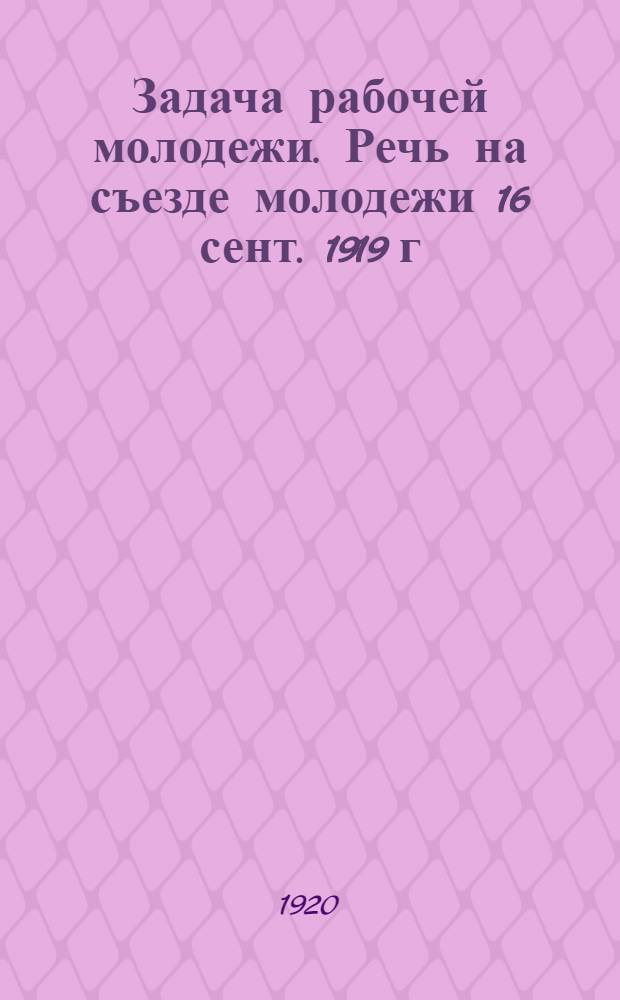 Задача рабочей молодежи. Речь на съезде молодежи 16 сент. 1919 г : Интернационал молодежи и его задачи : Речь Г.Зиновьева делегатам раб. и крестьян. молодежи 2 февр. 1919 г