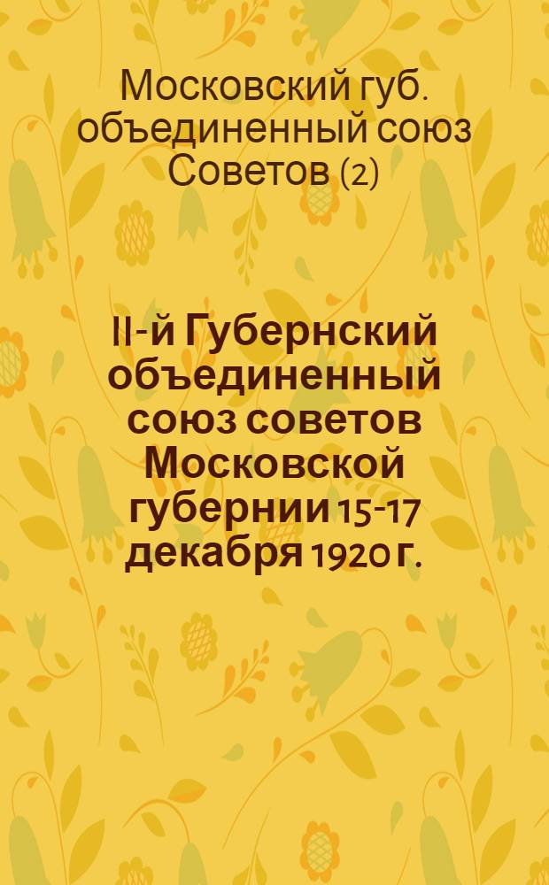 II-й Губернский объединенный союз советов Московской губернии 15-17 декабря 1920 г. : Стеногр. отчет
