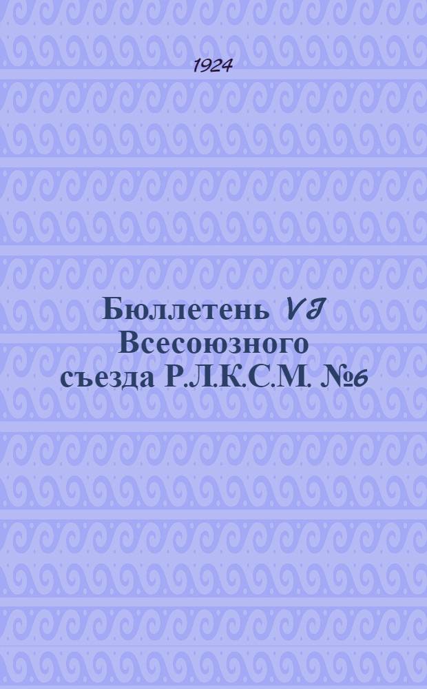 Бюллетень VI Всесоюзного съезда Р.Л.К.С.М. № 6