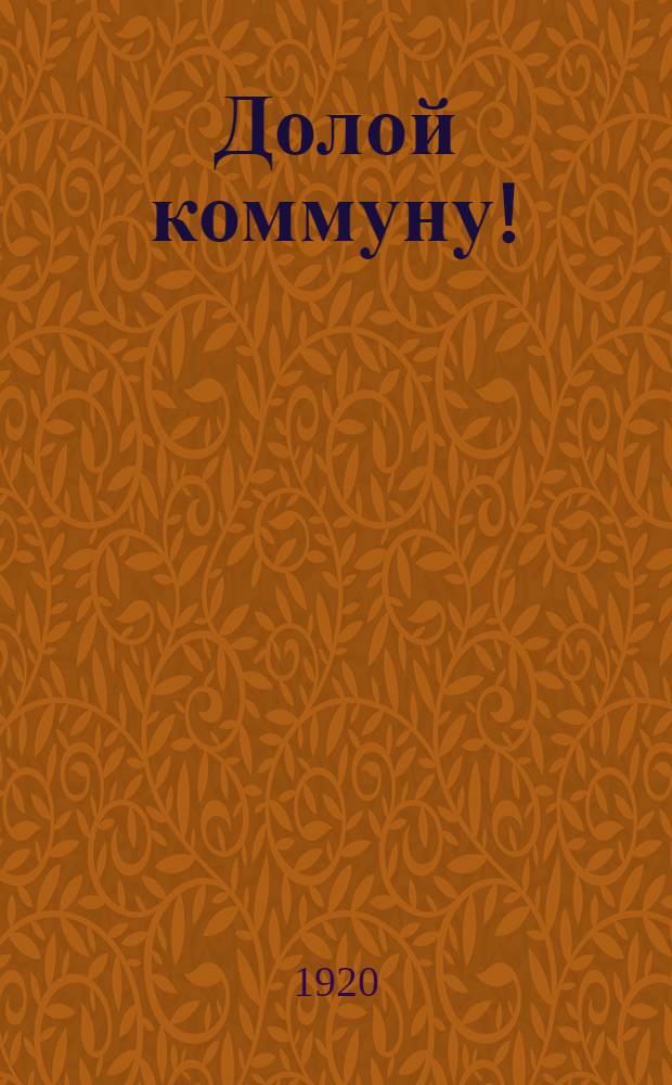 Долой коммуну! : Правдивое слово к труд. казакам и крестьянам о товарищ. обработке земли и об обязанностях перед сов. властью