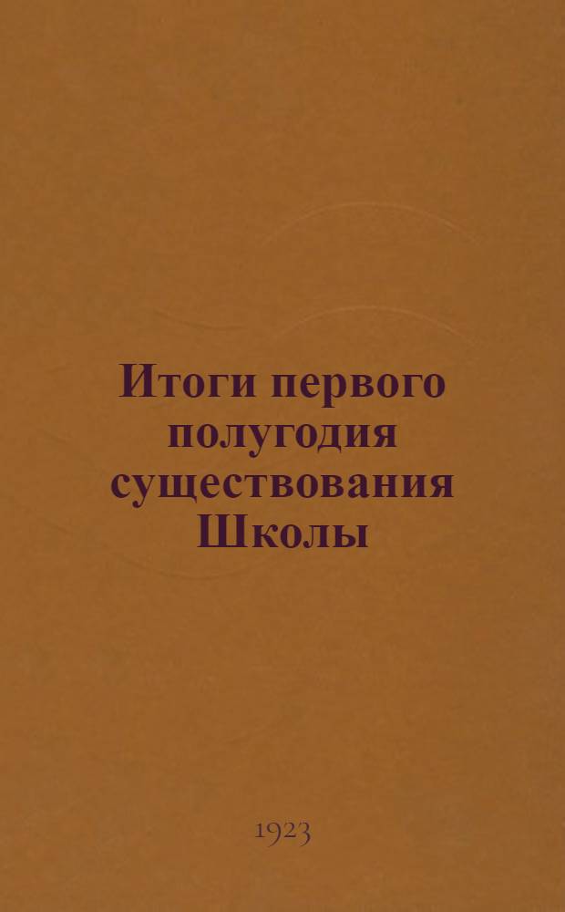 Итоги первого полугодия существования Школы : (Янв.-июнь 1923 г.) : Докл.-отчет Упр. Шк. ведомств. органам