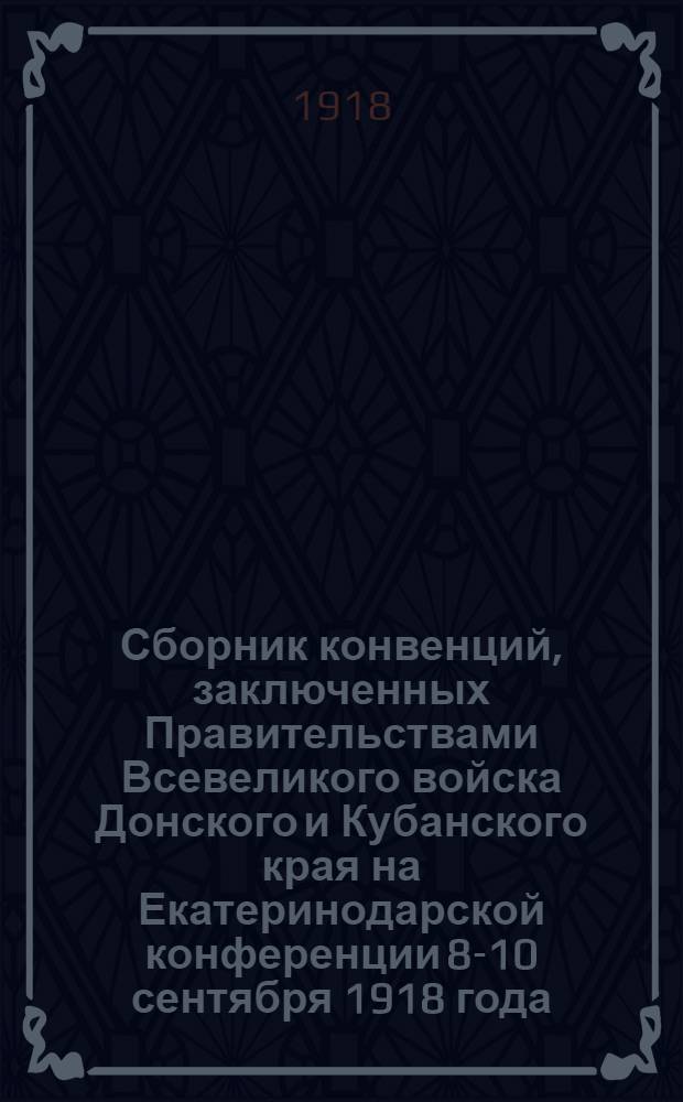Сборник конвенций, заключенных Правительствами Всевеликого войска Донского и Кубанского края на Екатеринодарской конференции 8-10 сентября 1918 года