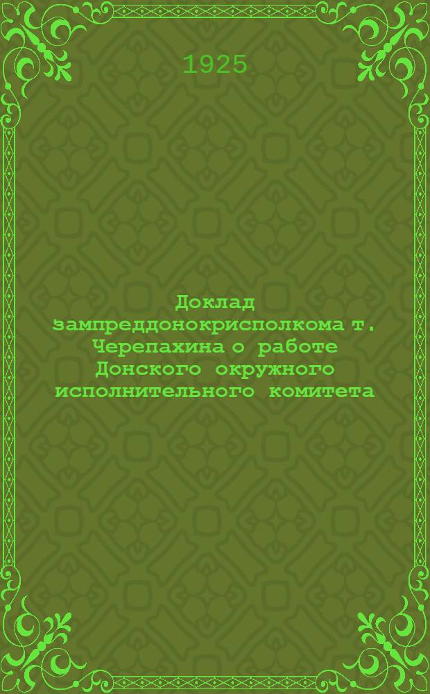 Доклад зампреддонокрисполкома т. Черепахина о работе Донского окружного исполнительного комитета : 3-й Беспартийной конф. Дондивизии : С прил. резолюций и наказа Конференции